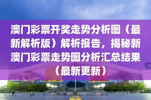 澳门彩票开奖走势分析图（最新解析版）解析报告，揭秘新澳门彩票走势图分析汇总结果（最新更新）