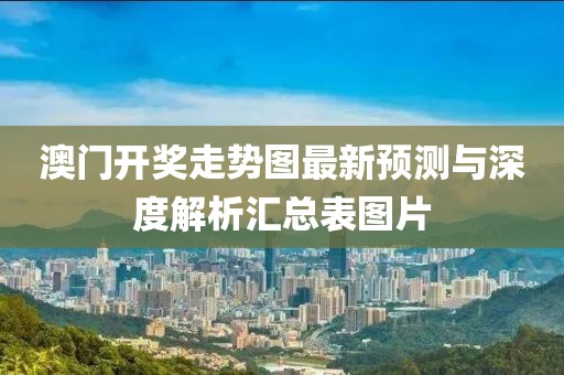 澳门开奖走势图最新预测与深度解析汇总表图片