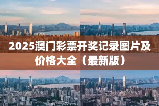 2025澳门彩票开奖记录图片及价格大全（最新版）
