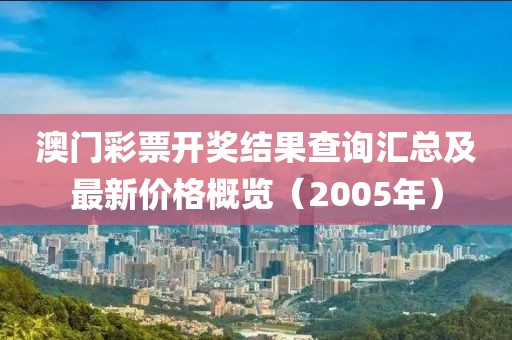 澳门彩票开奖结果查询汇总及最新价格概览（2005年）
