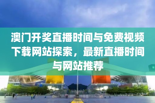 澳门开奖直播时间与免费视频下载网站探索，最新直播时间与网站推荐