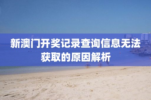 新澳门开奖记录查询信息无法获取的原因解析