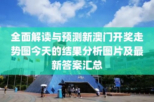 全面解读与预测新澳门开奖走势图今天的结果分析图片及最新答案汇总