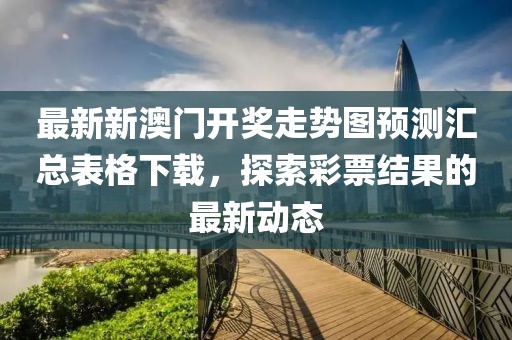 最新新澳门开奖走势图预测汇总表格下载，探索彩票结果的最新动态