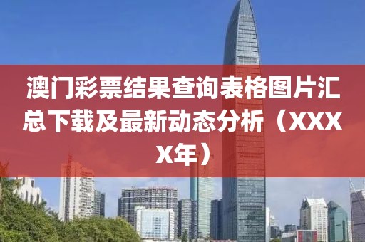澳门彩票结果查询表格图片汇总下载及最新动态分析（XXXX年）