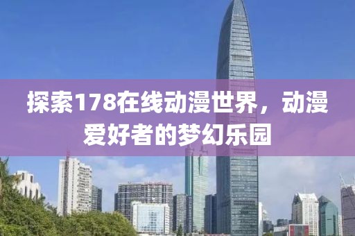 探索178在线动漫世界，动漫爱好者的梦幻乐园