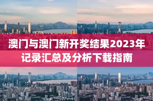 澳门与澳门新开奖结果2023年记录汇总及分析下载指南