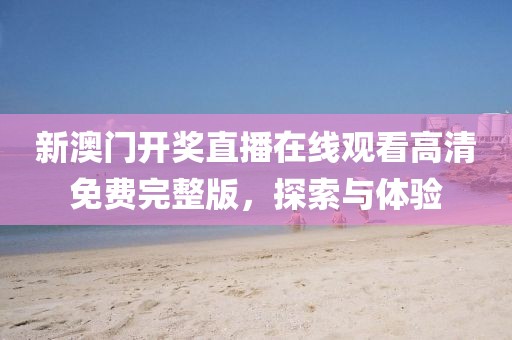 新澳门开奖直播在线观看高清免费完整版，探索与体验