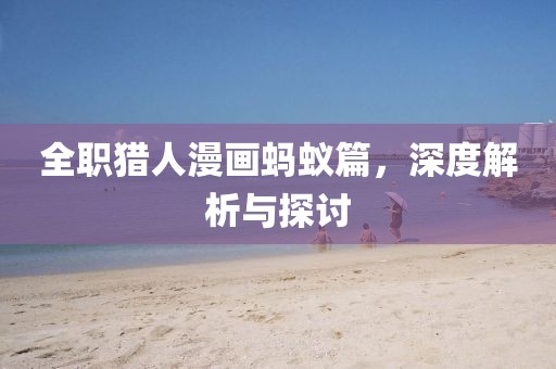 全职猎人漫画蚂蚁篇，深度解析与探讨