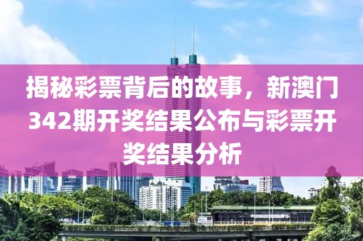 揭秘彩票背后的故事，新澳门342期开奖结果公布与彩票开奖结果分析