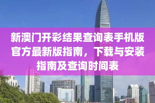 新澳门开彩结果查询表手机版官方最新版指南，下载与安装指南及查询时间表