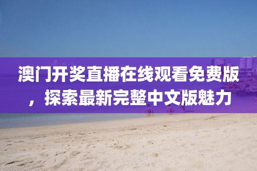 澳门开奖直播在线观看免费版，探索最新完整中文版魅力