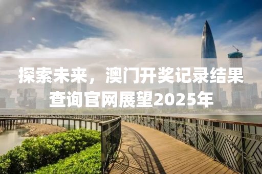探索未来，澳门开奖记录结果查询官网展望2025年