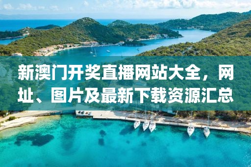 新澳门开奖直播网站大全，网址、图片及最新下载资源汇总