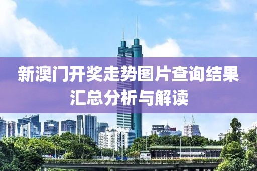 新澳门开奖走势图片查询结果汇总分析与解读