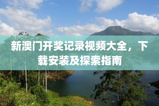 新澳门开奖记录视频大全，下载安装及探索指南