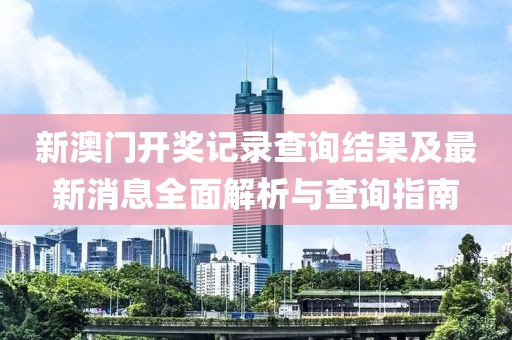新澳门开奖记录查询结果及最新消息全面解析与查询指南