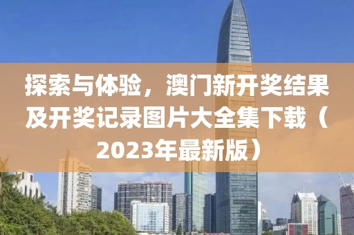 探索与体验，澳门新开奖结果及开奖记录图片大全集下载（2023年最新版）