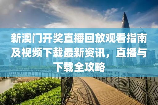 新澳门开奖直播回放观看指南及视频下载最新资讯，直播与下载全攻略