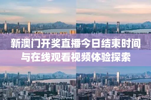 新澳门开奖直播今日结束时间与在线观看视频体验探索