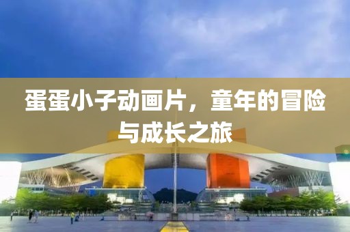 蛋蛋小子动画片，童年的冒险与成长之旅