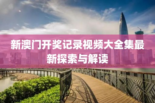 新澳门开奖记录视频大全集最新探索与解读