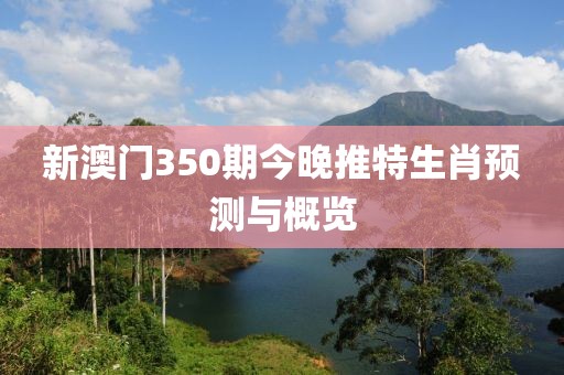 新澳门350期今晚推特生肖预测与概览