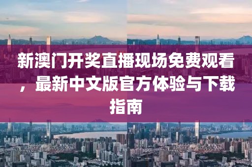 新澳门开奖直播现场免费观看，最新中文版官方体验与下载指南