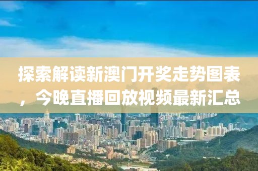 探索解读新澳门开奖走势图表，今晚直播回放视频最新汇总