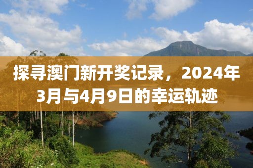 探寻澳门新开奖记录，2024年3月与4月9日的幸运轨迹