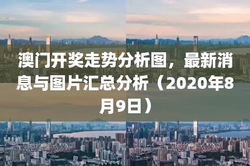 澳门开奖走势分析图，最新消息与图片汇总分析（2020年8月9日）