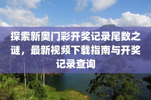 探索新奥门彩开奖记录尾数之谜，最新视频下载指南与开奖记录查询
