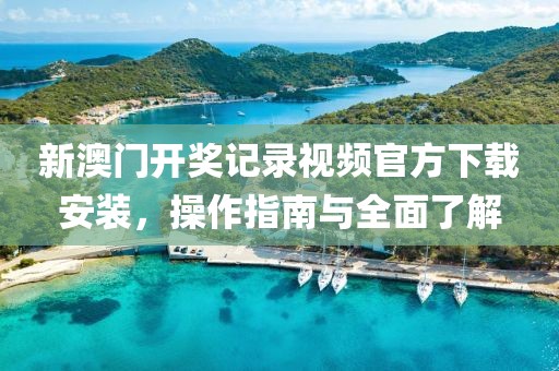 新澳门开奖记录视频官方下载安装，操作指南与全面了解