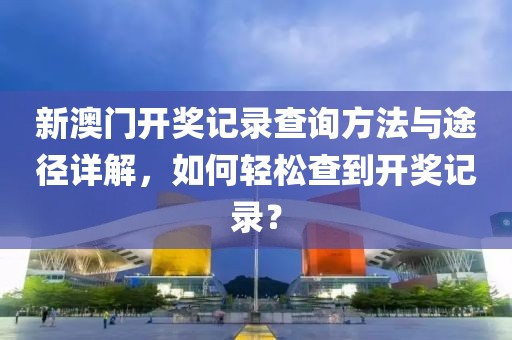 新澳门开奖记录查询方法与途径详解，如何轻松查到开奖记录？