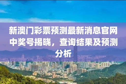 新澳门彩票预测最新消息官网中奖号揭晓，查询结果及预测分析
