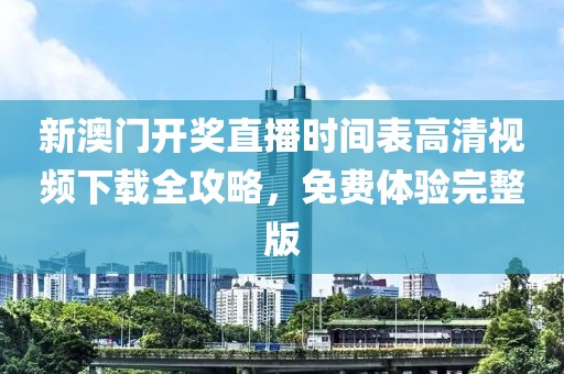 新澳门开奖直播时间表高清视频下载全攻略，免费体验完整版