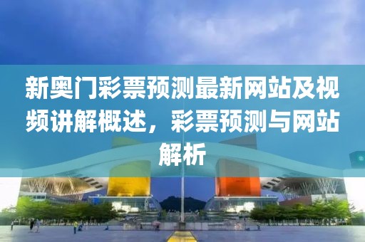新奥门彩票预测最新网站及视频讲解概述，彩票预测与网站解析