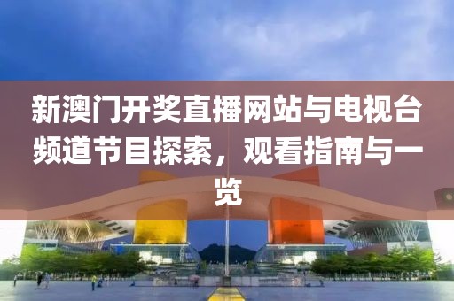 新澳门开奖直播网站与电视台频道节目探索，观看指南与一览