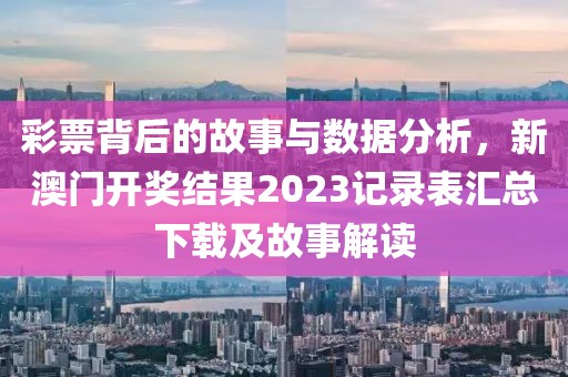 彩票背后的故事与数据分析，新澳门开奖结果2023记录表汇总下载及故事解读