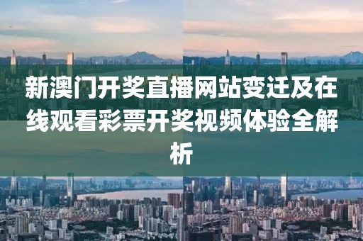 新澳门开奖直播网站变迁及在线观看彩票开奖视频体验全解析