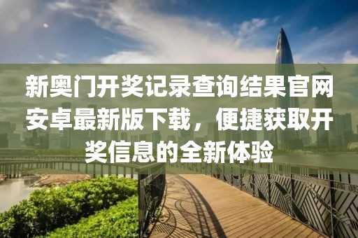 新奥门开奖记录查询结果官网安卓最新版下载，便捷获取开奖信息的全新体验