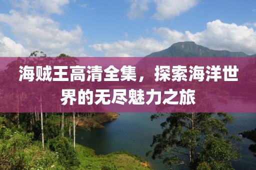 海贼王高清全集，探索海洋世界的无尽魅力之旅