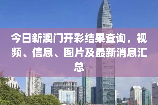 今日新澳门开彩结果查询，视频、信息、图片及最新消息汇总
