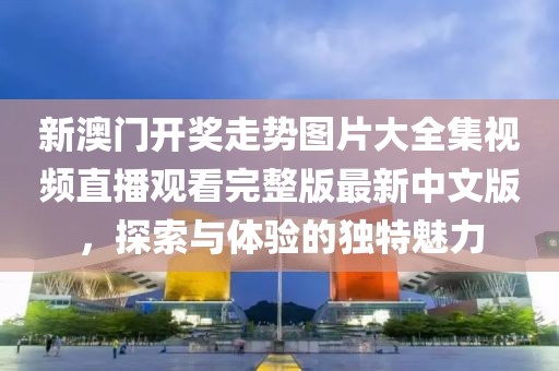 新澳门开奖走势图片大全集视频直播观看完整版最新中文版，探索与体验的独特魅力