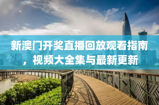 新澳门开奖直播回放观看指南，视频大全集与最新更新