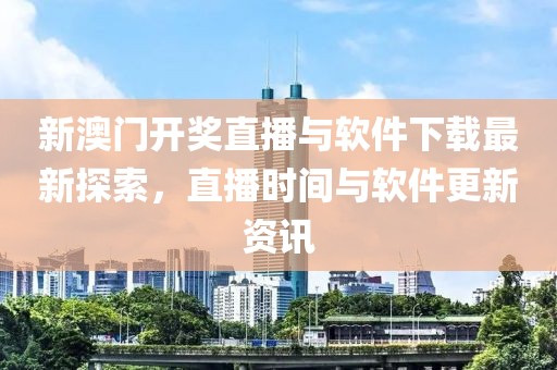 新澳门开奖直播与软件下载最新探索，直播时间与软件更新资讯