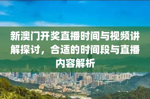 新澳门开奖直播时间与视频讲解探讨，合适的时间段与直播内容解析