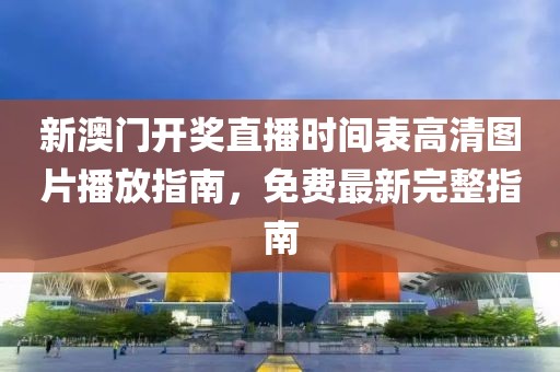 新澳门开奖直播时间表高清图片播放指南，免费最新完整指南