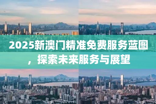 2025新澳门精准免费服务蓝图，探索未来服务与展望