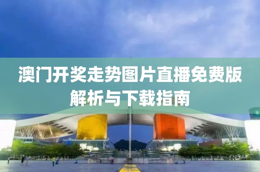 澳门开奖走势图片直播免费版解析与下载指南
